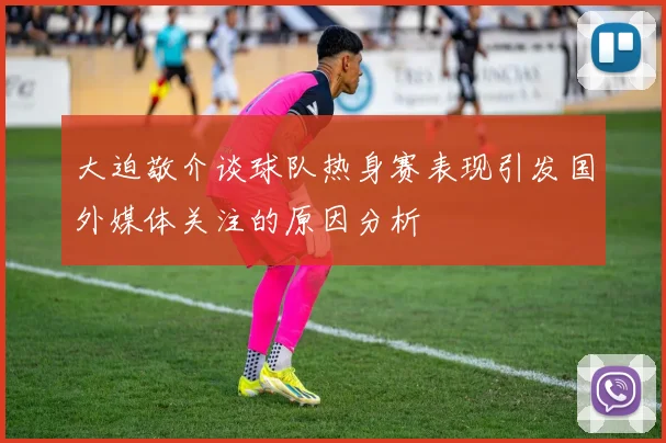 大迫敬介谈球队热身赛表现引发国外媒体关注的原因分析