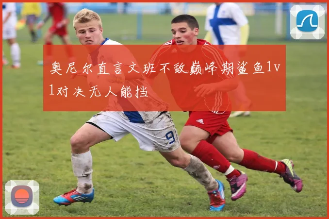 奥尼尔直言文班不敌巅峰期鲨鱼1v1对决无人能挡