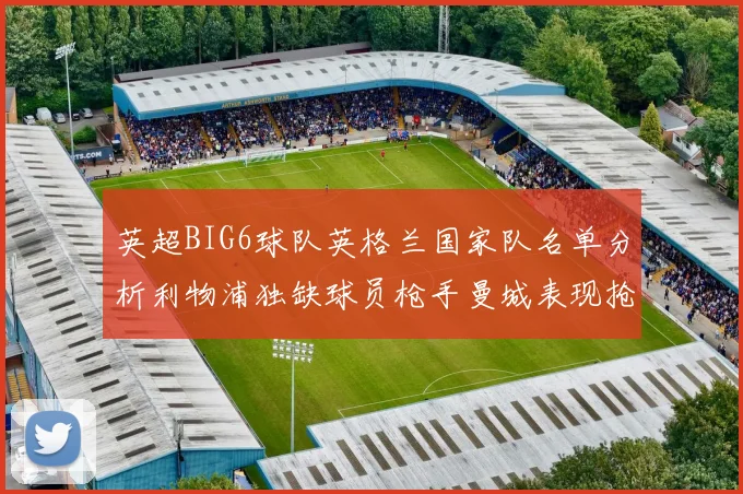 英超BIG6球队英格兰国家队名单分析利物浦独缺球员枪手曼城表现抢眼