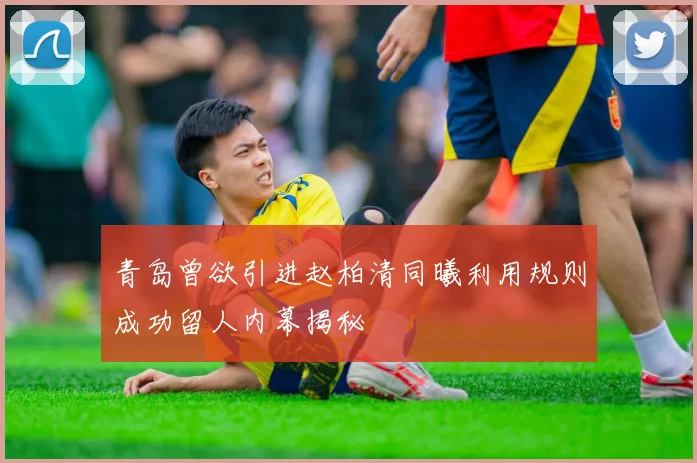 青岛曾欲引进赵柏清同曦利用规则成功留人内幕揭秘