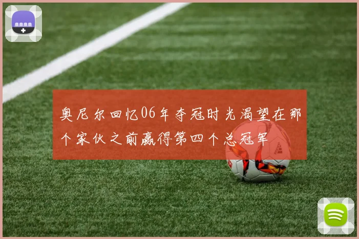 奥尼尔回忆06年夺冠时光渴望在那个家伙之前赢得第四个总冠军