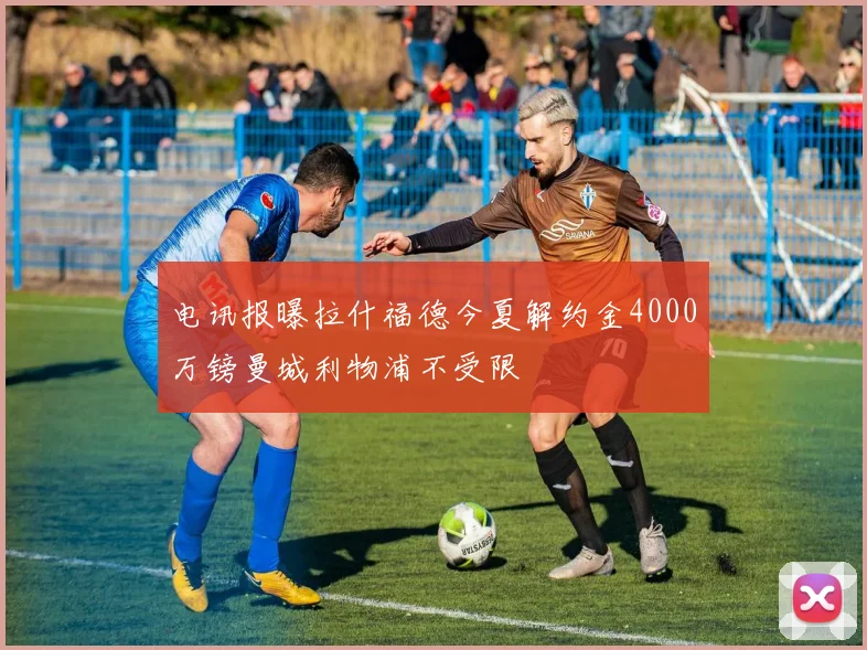 电讯报曝拉什福德今夏解约金4000万镑曼城利物浦不受限