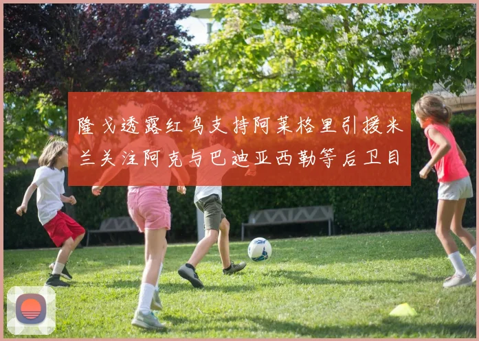 隆戈透露红鸟支持阿莱格里引援米兰关注阿克与巴迪亚西勒等后卫目标