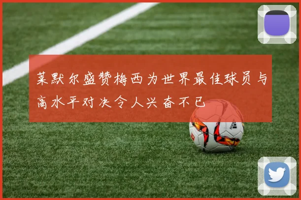 莱默尔盛赞梅西为世界最佳球员与高水平对决令人兴奋不已