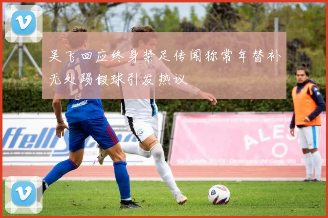 吴飞回应终身禁足传闻称常年替补无处踢假球引发热议