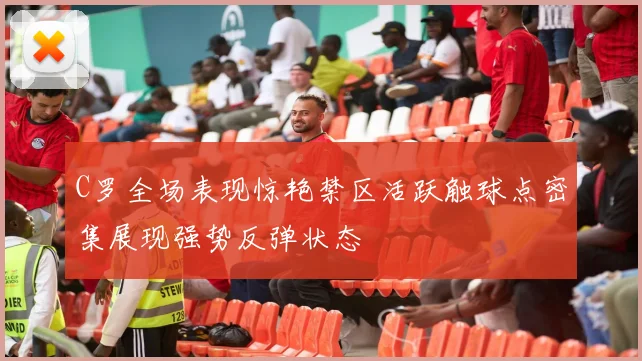C罗全场表现惊艳禁区活跃触球点密集展现强势反弹状态