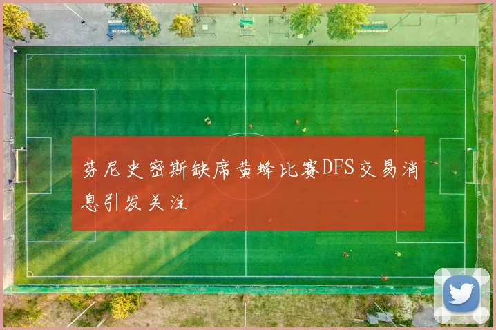 芬尼史密斯缺席黄蜂比赛DFS交易消息引发关注
