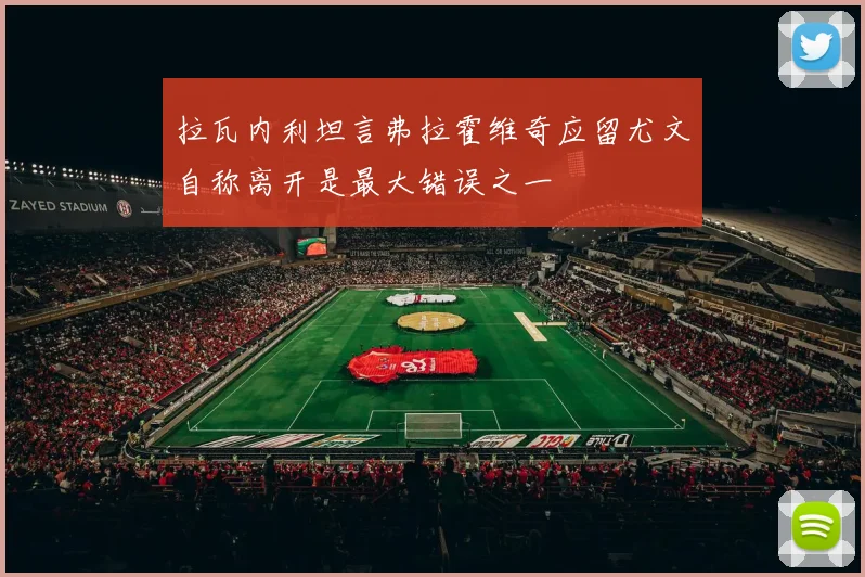 拉瓦内利坦言弗拉霍维奇应留尤文自称离开是最大错误之一