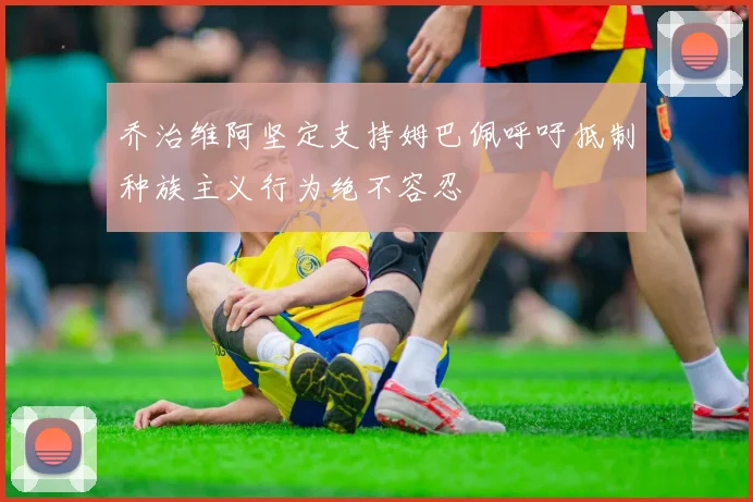 乔治维阿坚定支持姆巴佩呼吁抵制种族主义行为绝不容忍