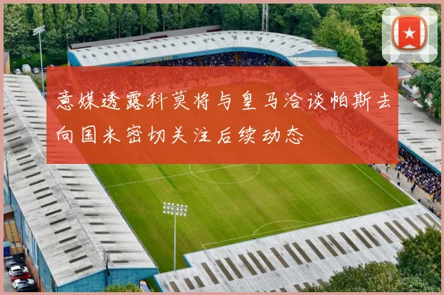 意媒透露科莫将与皇马洽谈帕斯去向国米密切关注后续动态